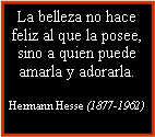 Cuadro de texto: La belleza no hace feliz al que la posee, sino a quien puede amarla y adorarla.Hermann Hesse (1877-1962)