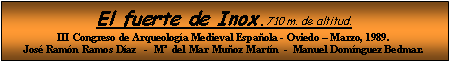 Cuadro de texto: El fuerte de Inox.710 m. de altitud.III Congreso de Arqueología Medieval Española - Oviedo – Marzo, 1989.José Ramón Ramos Díaz   -  Mª  del Mar Muñoz Martín  -  Manuel Domínguez Bedmar.