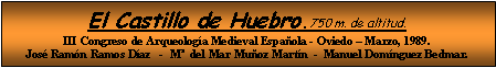 Cuadro de texto: El Castillo de Huebro.750 m. de altitud.III Congreso de Arqueología Medieval Española - Oviedo – Marzo, 1989.José Ramón Ramos Díaz   -  Mª  del Mar Muñoz Martín  -  Manuel Domínguez Bedmar.